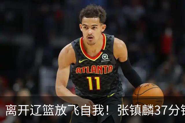 离开辽篮放飞自我！张镇麟37分钟砍28分，堪比外援，京媒一针见血